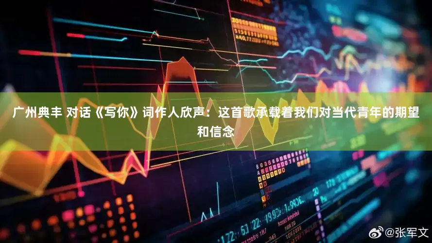 广州典丰 对话《写你》词作人欣声:这首歌承载着我们对当代青年的期望和信念