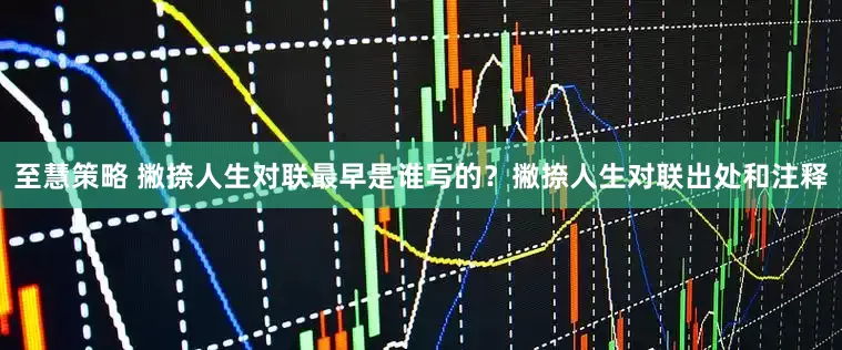 至慧策略 撇捺人生对联最早是谁写的？撇捺人生对联出处和注释