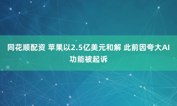 同花顺配资 苹果以2.5亿美元和解 此前因夸大AI功能被起诉
