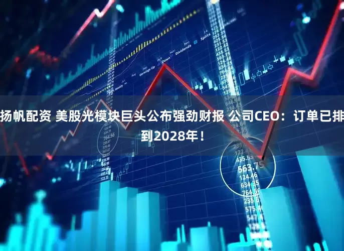 扬帆配资 美股光模块巨头公布强劲财报 公司CEO：订单已排到2028年！