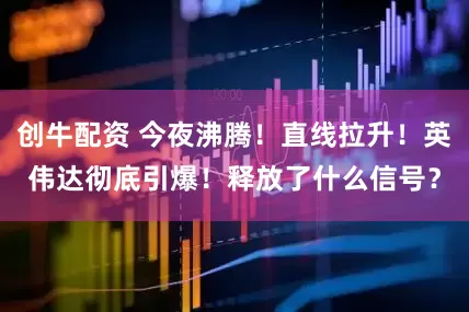 创牛配资 今夜沸腾！直线拉升！英伟达彻底引爆！释放了什么信号？