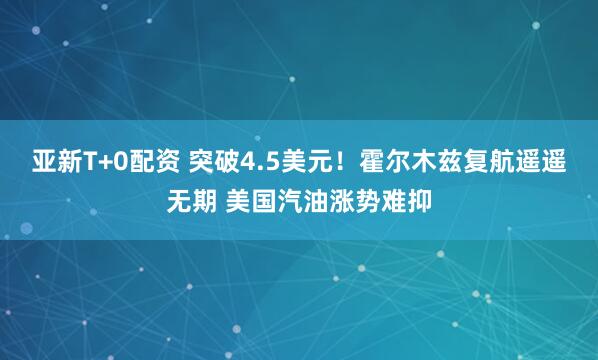 亚新T+0配资 突破4.5美元！霍尔木兹复航遥遥无期 美国汽油涨势难抑